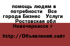 помощь людям в потребности - Все города Бизнес » Услуги   . Ростовская обл.,Новочеркасск г.